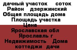 дачный участок 10 соток › Район ­ дзержинский › Общая площадь дома ­ 18 › Площадь участка ­ 1 000 › Цена ­ 350 000 - Ярославская обл., Ярославль г. Недвижимость » Дома, коттеджи, дачи продажа   . Ярославская обл.,Ярославль г.